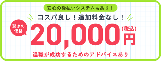 安心の後払いシステムもあり！　業界最安価！追加料金なし！　驚きの価格 20,000円（税込）　退職が成功するためのアドバイスあり